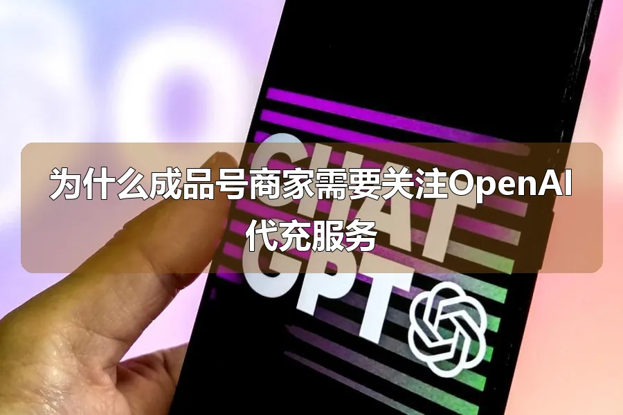 为什么成品号商家需要关注OpenAI代充服务